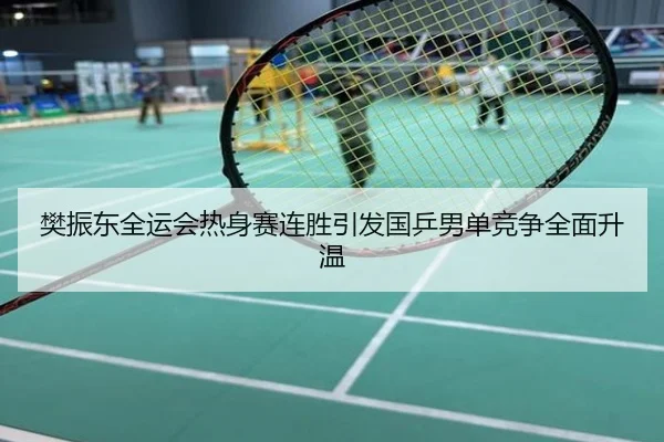 樊振东全运会热身赛连胜引发国乒男单竞争全面升温