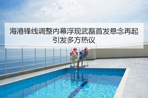 海港锋线调整内幕浮现武磊首发悬念再起引发多方热议
