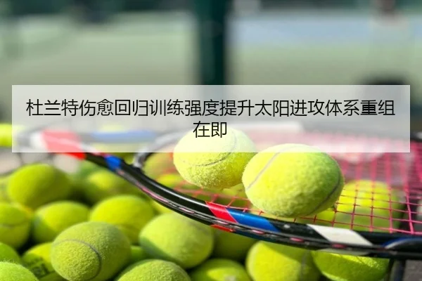 杜兰特伤愈回归训练强度提升太阳进攻体系重组在即