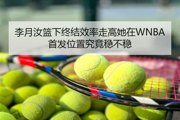 李月汝篮下终结效率走高她在WNBA首发位置究竟稳不稳