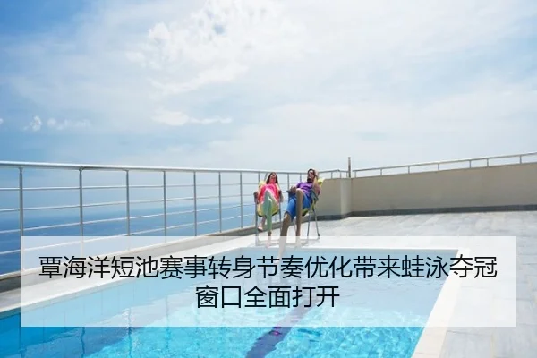覃海洋短池赛事转身节奏优化带来蛙泳夺冠窗口全面打开